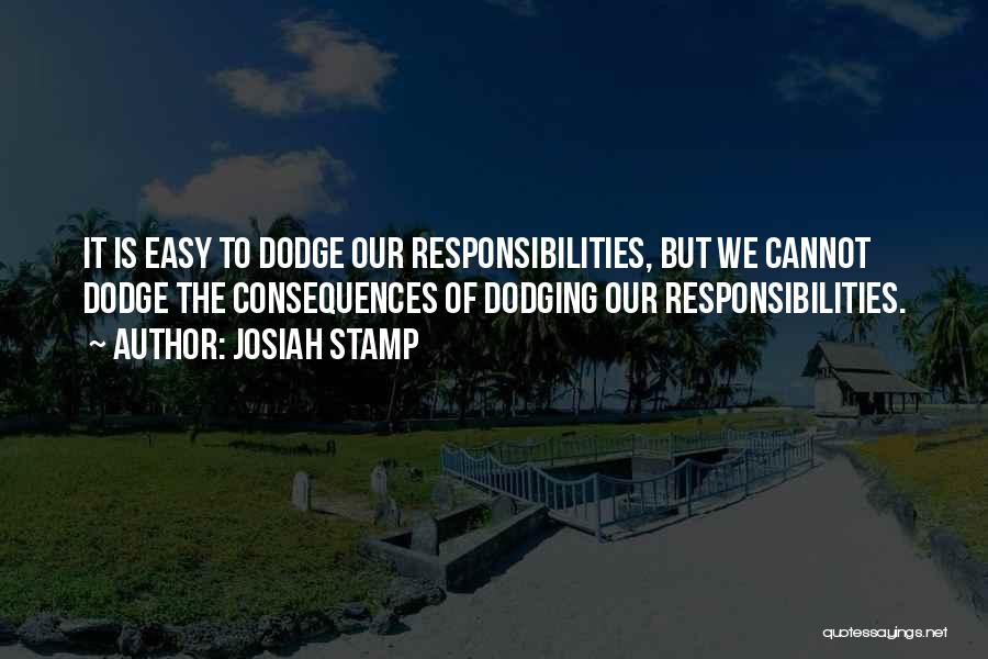 Josiah Stamp Quotes: It Is Easy To Dodge Our Responsibilities, But We Cannot Dodge The Consequences Of Dodging Our Responsibilities.