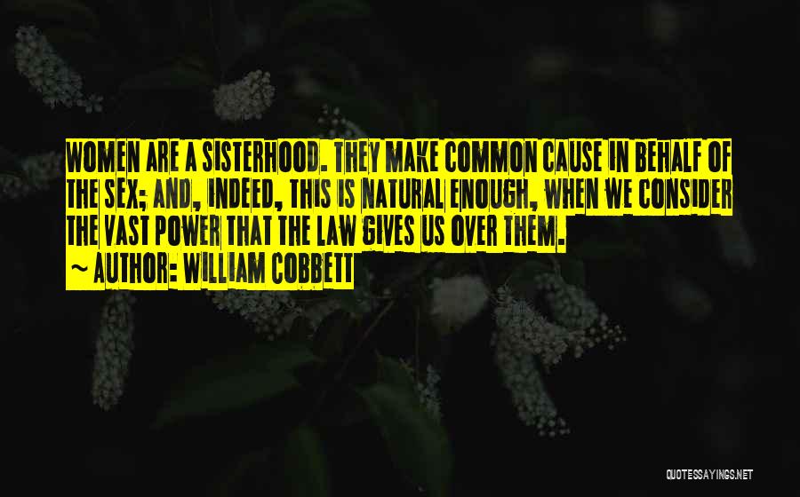 William Cobbett Quotes: Women Are A Sisterhood. They Make Common Cause In Behalf Of The Sex; And, Indeed, This Is Natural Enough, When