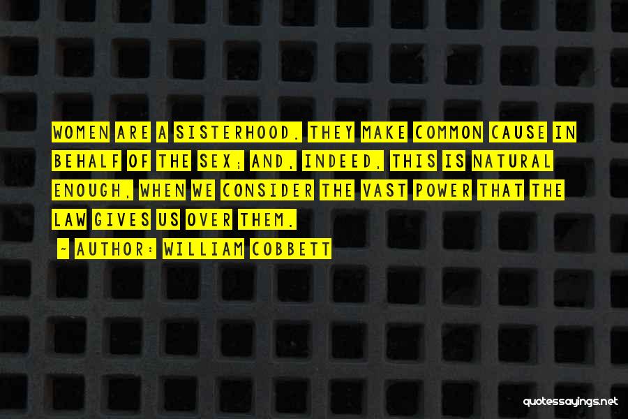 William Cobbett Quotes: Women Are A Sisterhood. They Make Common Cause In Behalf Of The Sex; And, Indeed, This Is Natural Enough, When