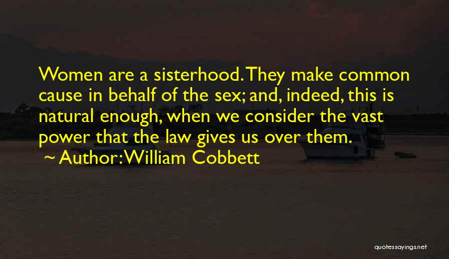 William Cobbett Quotes: Women Are A Sisterhood. They Make Common Cause In Behalf Of The Sex; And, Indeed, This Is Natural Enough, When