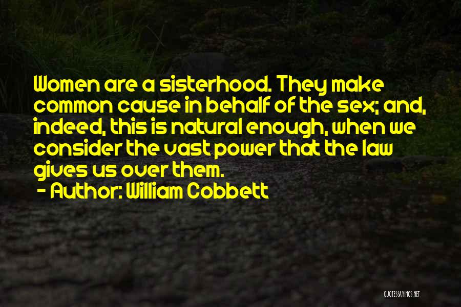 William Cobbett Quotes: Women Are A Sisterhood. They Make Common Cause In Behalf Of The Sex; And, Indeed, This Is Natural Enough, When