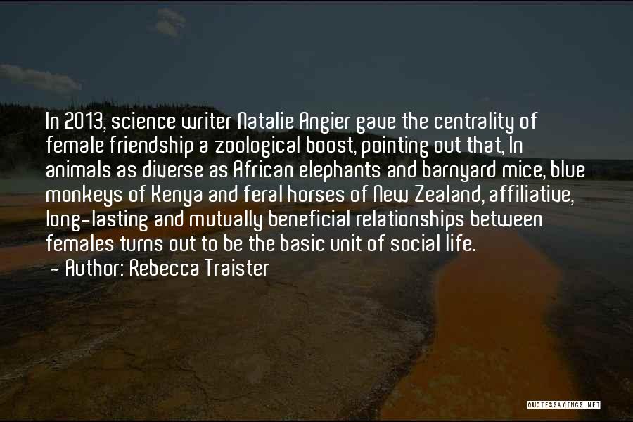 Rebecca Traister Quotes: In 2013, Science Writer Natalie Angier Gave The Centrality Of Female Friendship A Zoological Boost, Pointing Out That, In Animals