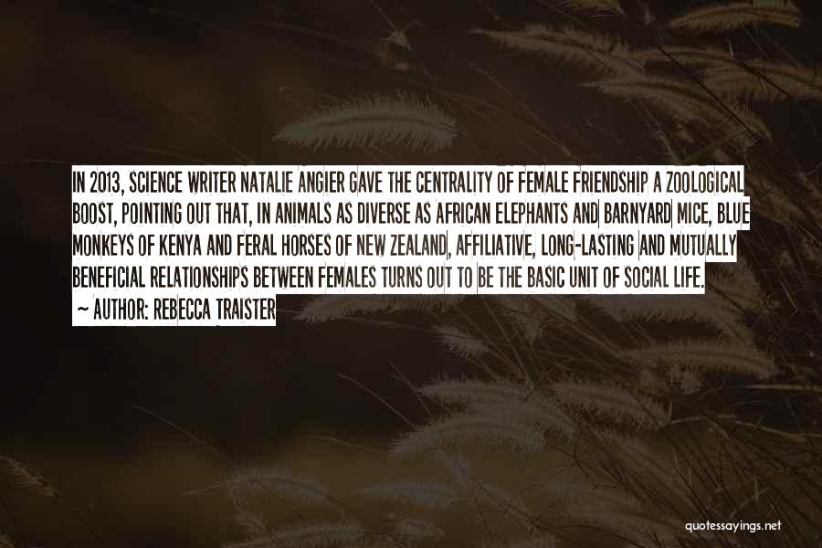 Rebecca Traister Quotes: In 2013, Science Writer Natalie Angier Gave The Centrality Of Female Friendship A Zoological Boost, Pointing Out That, In Animals