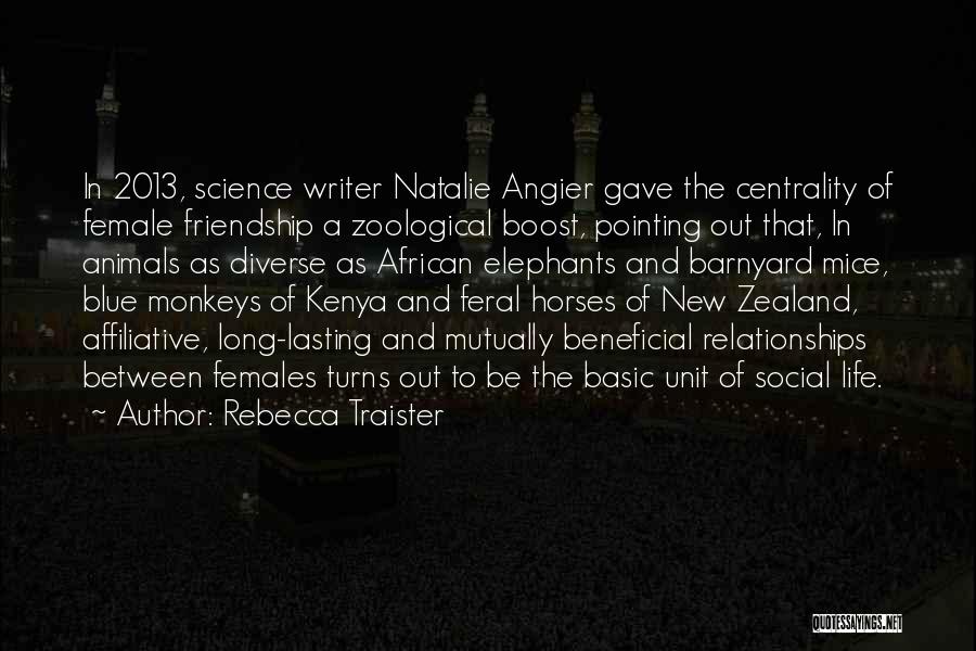 Rebecca Traister Quotes: In 2013, Science Writer Natalie Angier Gave The Centrality Of Female Friendship A Zoological Boost, Pointing Out That, In Animals