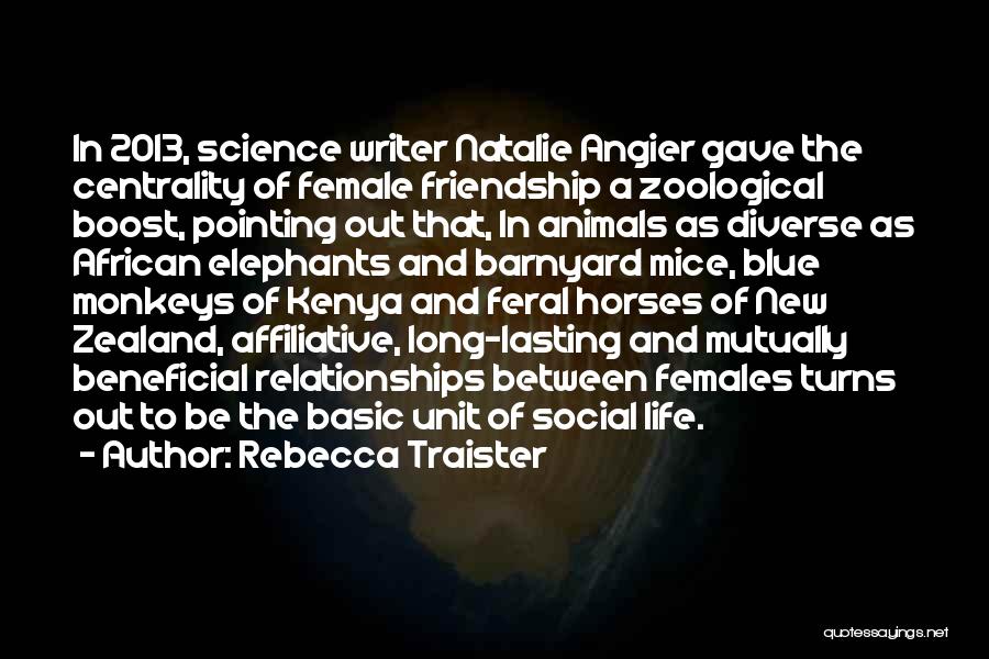 Rebecca Traister Quotes: In 2013, Science Writer Natalie Angier Gave The Centrality Of Female Friendship A Zoological Boost, Pointing Out That, In Animals