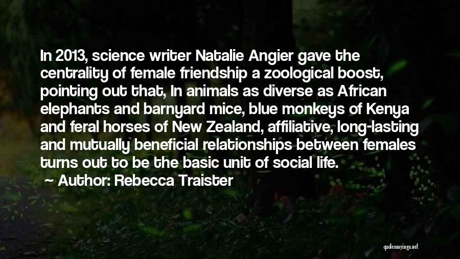 Rebecca Traister Quotes: In 2013, Science Writer Natalie Angier Gave The Centrality Of Female Friendship A Zoological Boost, Pointing Out That, In Animals