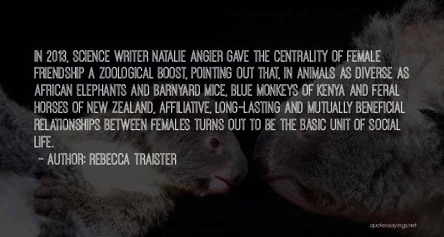 Rebecca Traister Quotes: In 2013, Science Writer Natalie Angier Gave The Centrality Of Female Friendship A Zoological Boost, Pointing Out That, In Animals