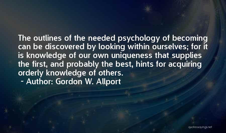 Gordon W. Allport Quotes: The Outlines Of The Needed Psychology Of Becoming Can Be Discovered By Looking Within Ourselves; For It Is Knowledge Of