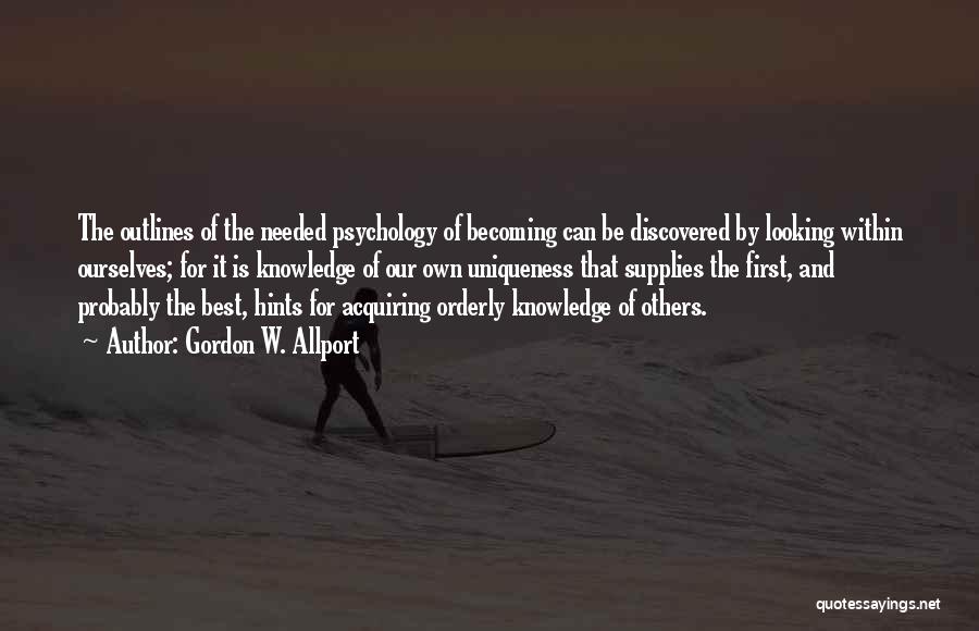 Gordon W. Allport Quotes: The Outlines Of The Needed Psychology Of Becoming Can Be Discovered By Looking Within Ourselves; For It Is Knowledge Of