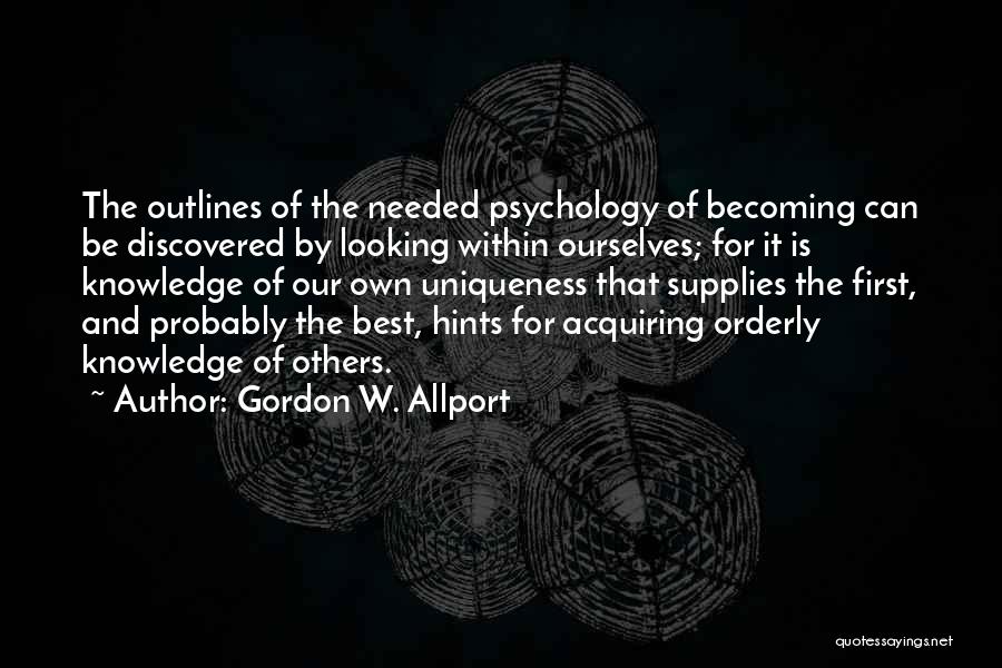 Gordon W. Allport Quotes: The Outlines Of The Needed Psychology Of Becoming Can Be Discovered By Looking Within Ourselves; For It Is Knowledge Of