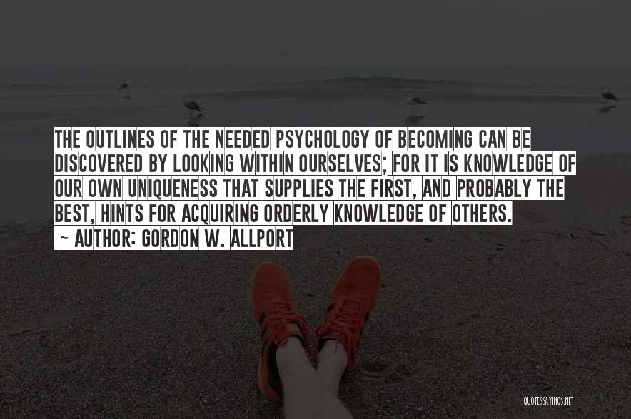 Gordon W. Allport Quotes: The Outlines Of The Needed Psychology Of Becoming Can Be Discovered By Looking Within Ourselves; For It Is Knowledge Of