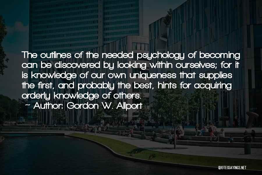 Gordon W. Allport Quotes: The Outlines Of The Needed Psychology Of Becoming Can Be Discovered By Looking Within Ourselves; For It Is Knowledge Of