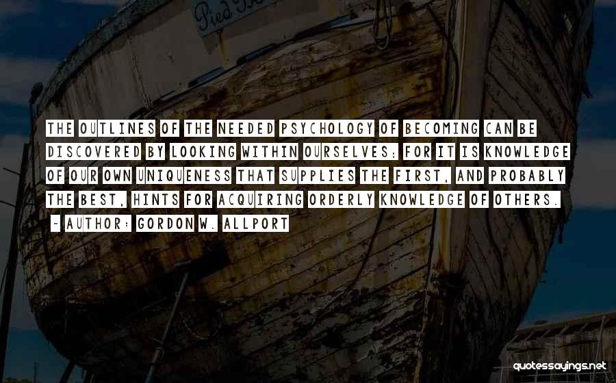 Gordon W. Allport Quotes: The Outlines Of The Needed Psychology Of Becoming Can Be Discovered By Looking Within Ourselves; For It Is Knowledge Of