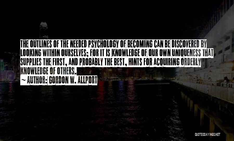 Gordon W. Allport Quotes: The Outlines Of The Needed Psychology Of Becoming Can Be Discovered By Looking Within Ourselves; For It Is Knowledge Of