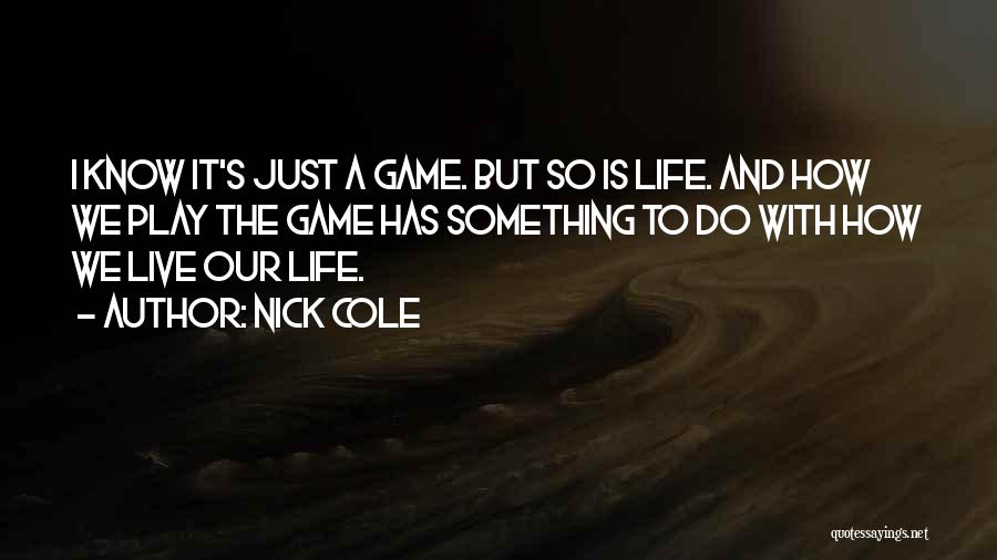 Nick Cole Quotes: I Know It's Just A Game. But So Is Life. And How We Play The Game Has Something To Do