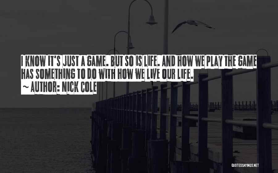 Nick Cole Quotes: I Know It's Just A Game. But So Is Life. And How We Play The Game Has Something To Do