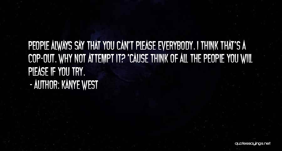 Kanye West Quotes: People Always Say That You Can't Please Everybody. I Think That's A Cop-out. Why Not Attempt It? 'cause Think Of