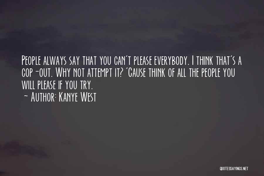 Kanye West Quotes: People Always Say That You Can't Please Everybody. I Think That's A Cop-out. Why Not Attempt It? 'cause Think Of