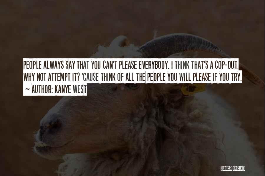 Kanye West Quotes: People Always Say That You Can't Please Everybody. I Think That's A Cop-out. Why Not Attempt It? 'cause Think Of