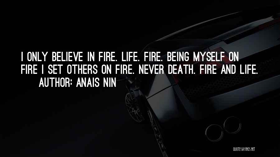 Anais Nin Quotes: I Only Believe In Fire. Life. Fire. Being Myself On Fire I Set Others On Fire. Never Death. Fire And