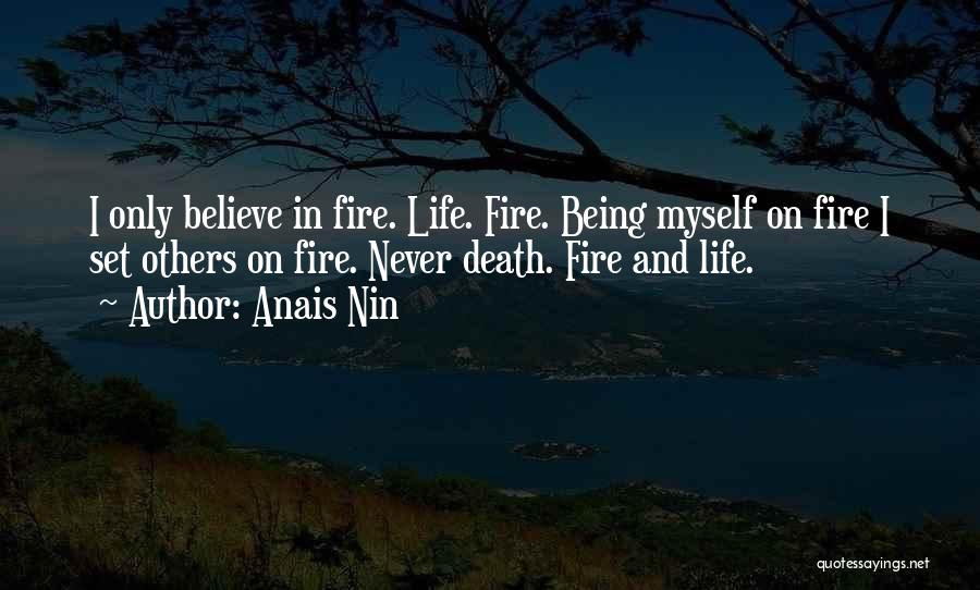 Anais Nin Quotes: I Only Believe In Fire. Life. Fire. Being Myself On Fire I Set Others On Fire. Never Death. Fire And