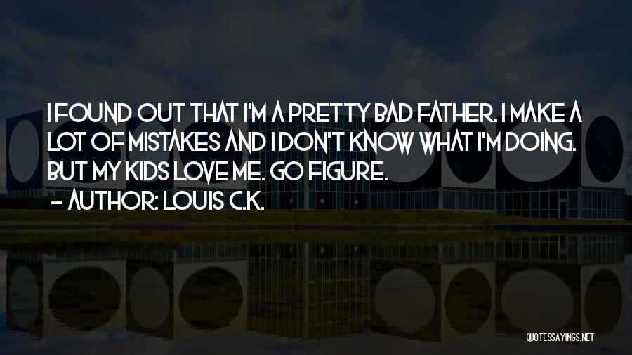 Louis C.K. Quotes: I Found Out That I'm A Pretty Bad Father. I Make A Lot Of Mistakes And I Don't Know What