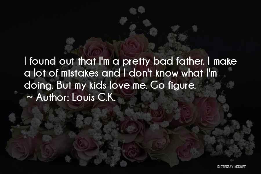 Louis C.K. Quotes: I Found Out That I'm A Pretty Bad Father. I Make A Lot Of Mistakes And I Don't Know What