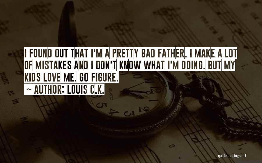 Louis C.K. Quotes: I Found Out That I'm A Pretty Bad Father. I Make A Lot Of Mistakes And I Don't Know What