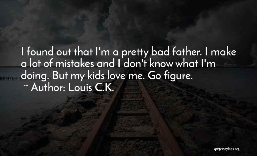 Louis C.K. Quotes: I Found Out That I'm A Pretty Bad Father. I Make A Lot Of Mistakes And I Don't Know What