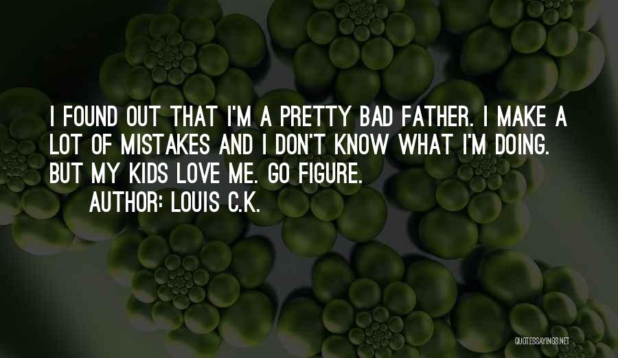 Louis C.K. Quotes: I Found Out That I'm A Pretty Bad Father. I Make A Lot Of Mistakes And I Don't Know What