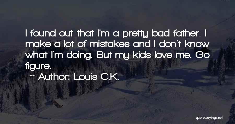 Louis C.K. Quotes: I Found Out That I'm A Pretty Bad Father. I Make A Lot Of Mistakes And I Don't Know What