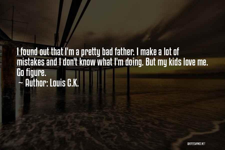 Louis C.K. Quotes: I Found Out That I'm A Pretty Bad Father. I Make A Lot Of Mistakes And I Don't Know What