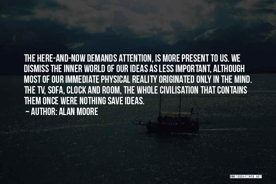 Alan Moore Quotes: The Here-and-now Demands Attention, Is More Present To Us. We Dismiss The Inner World Of Our Ideas As Less Important,