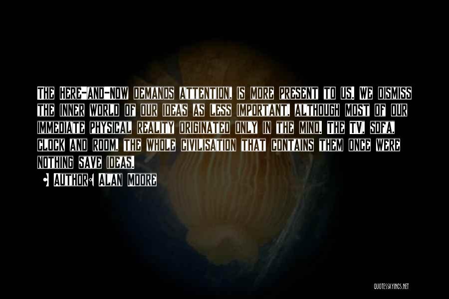 Alan Moore Quotes: The Here-and-now Demands Attention, Is More Present To Us. We Dismiss The Inner World Of Our Ideas As Less Important,