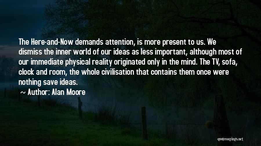 Alan Moore Quotes: The Here-and-now Demands Attention, Is More Present To Us. We Dismiss The Inner World Of Our Ideas As Less Important,