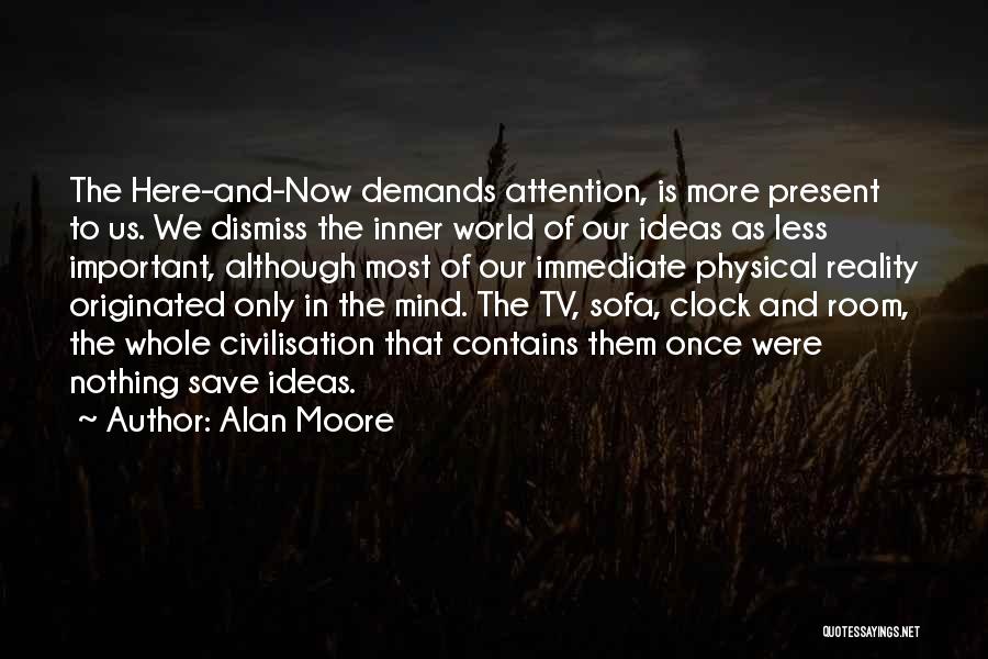 Alan Moore Quotes: The Here-and-now Demands Attention, Is More Present To Us. We Dismiss The Inner World Of Our Ideas As Less Important,