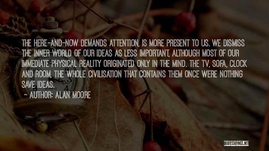 Alan Moore Quotes: The Here-and-now Demands Attention, Is More Present To Us. We Dismiss The Inner World Of Our Ideas As Less Important,