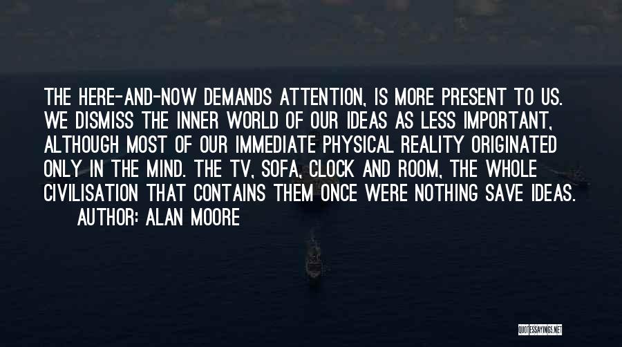 Alan Moore Quotes: The Here-and-now Demands Attention, Is More Present To Us. We Dismiss The Inner World Of Our Ideas As Less Important,