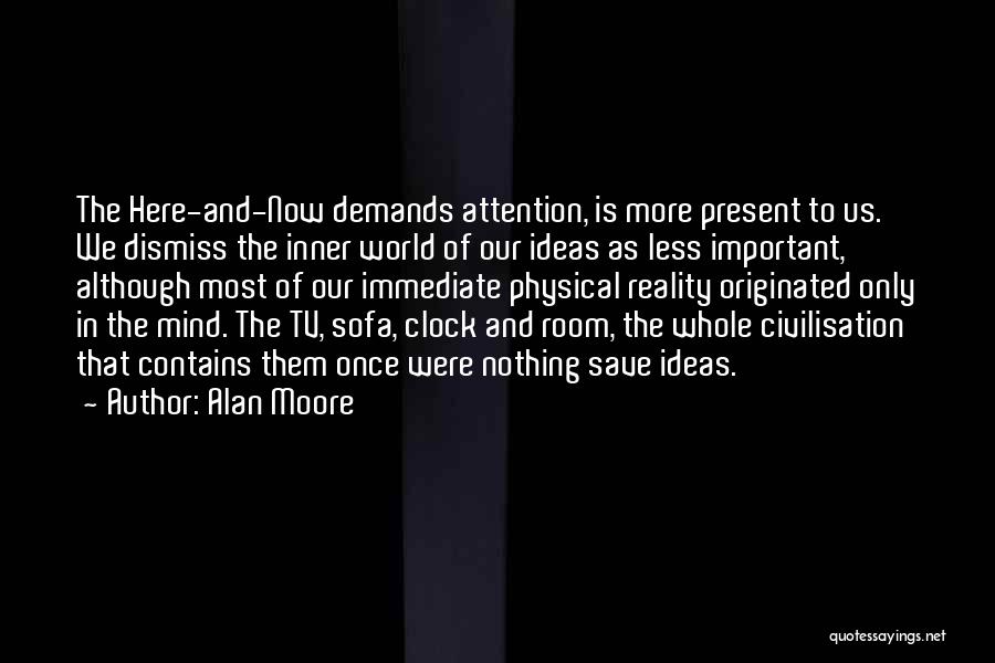 Alan Moore Quotes: The Here-and-now Demands Attention, Is More Present To Us. We Dismiss The Inner World Of Our Ideas As Less Important,