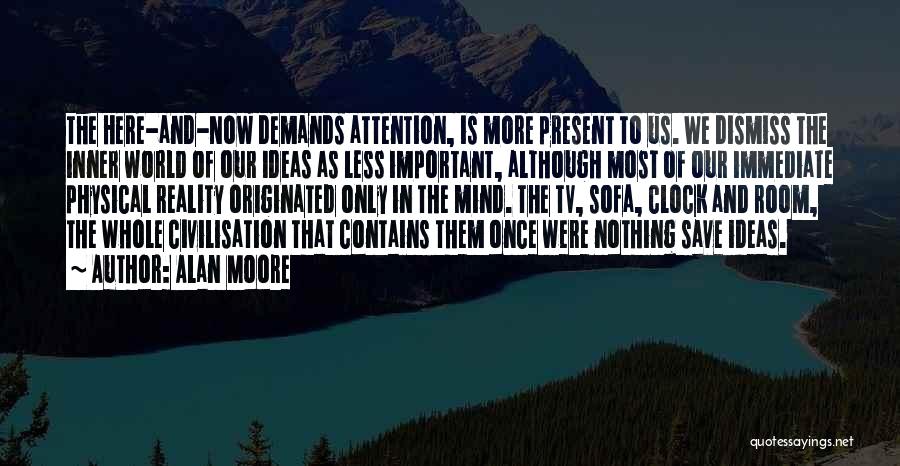 Alan Moore Quotes: The Here-and-now Demands Attention, Is More Present To Us. We Dismiss The Inner World Of Our Ideas As Less Important,