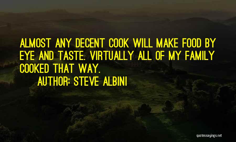 Steve Albini Quotes: Almost Any Decent Cook Will Make Food By Eye And Taste. Virtually All Of My Family Cooked That Way.