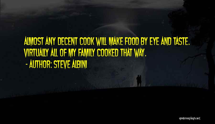 Steve Albini Quotes: Almost Any Decent Cook Will Make Food By Eye And Taste. Virtually All Of My Family Cooked That Way.
