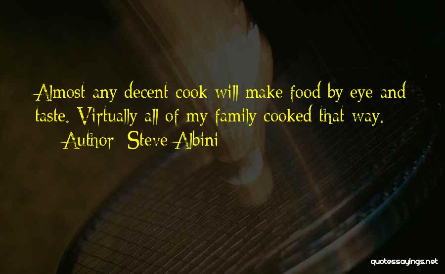 Steve Albini Quotes: Almost Any Decent Cook Will Make Food By Eye And Taste. Virtually All Of My Family Cooked That Way.