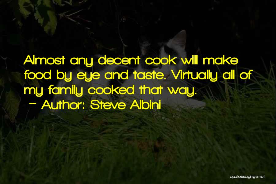 Steve Albini Quotes: Almost Any Decent Cook Will Make Food By Eye And Taste. Virtually All Of My Family Cooked That Way.