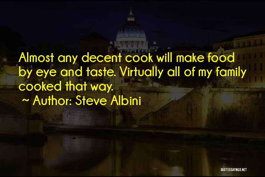 Steve Albini Quotes: Almost Any Decent Cook Will Make Food By Eye And Taste. Virtually All Of My Family Cooked That Way.