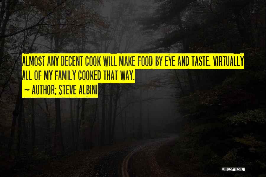 Steve Albini Quotes: Almost Any Decent Cook Will Make Food By Eye And Taste. Virtually All Of My Family Cooked That Way.