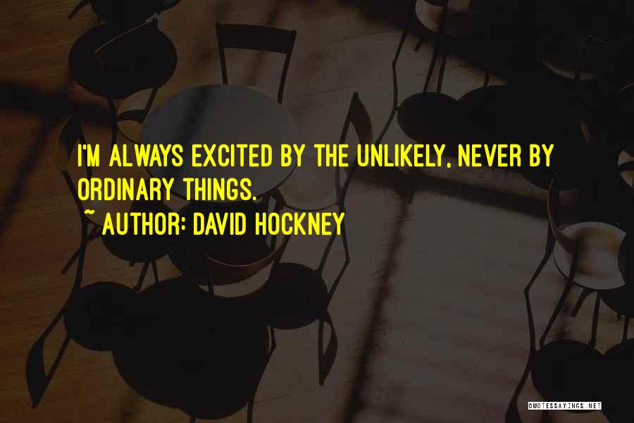 David Hockney Quotes: I'm Always Excited By The Unlikely, Never By Ordinary Things.