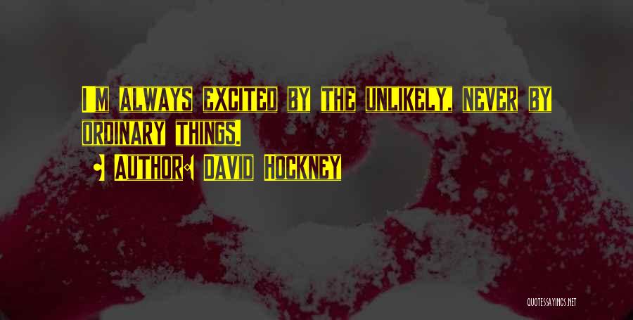 David Hockney Quotes: I'm Always Excited By The Unlikely, Never By Ordinary Things.