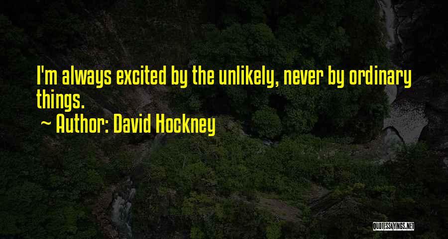 David Hockney Quotes: I'm Always Excited By The Unlikely, Never By Ordinary Things.