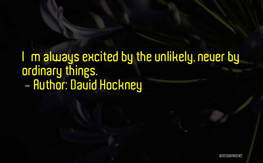 David Hockney Quotes: I'm Always Excited By The Unlikely, Never By Ordinary Things.